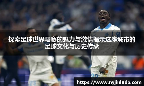 探索足球世界马赛的魅力与激情揭示这座城市的足球文化与历史传承