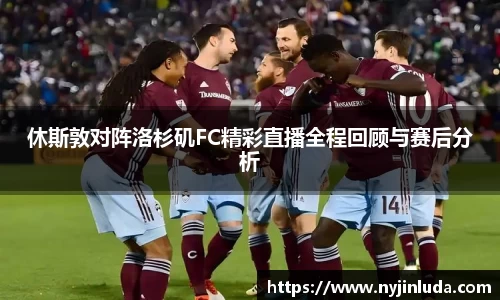 休斯敦对阵洛杉矶FC精彩直播全程回顾与赛后分析