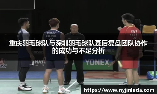 重庆羽毛球队与深圳羽毛球队赛后复盘团队协作的成功与不足分析